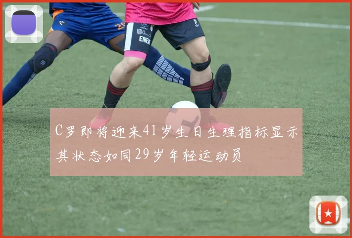 C罗即将迎来41岁生日生理指标显示其状态如同29岁年轻运动员