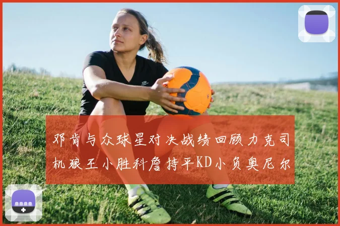 邓肯与众球星对决战绩回顾力克司机狼王小胜科詹持平KD小负奥尼尔
