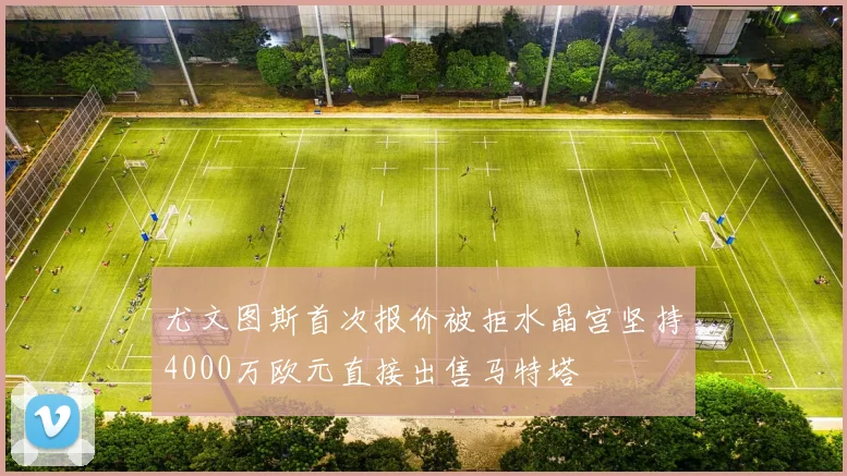 尤文图斯首次报价被拒水晶宫坚持4000万欧元直接出售马特塔