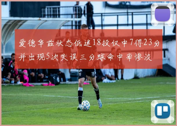 爱德华兹状态低迷18投仅中7得23分并出现5次失误三分球命中率惨淡