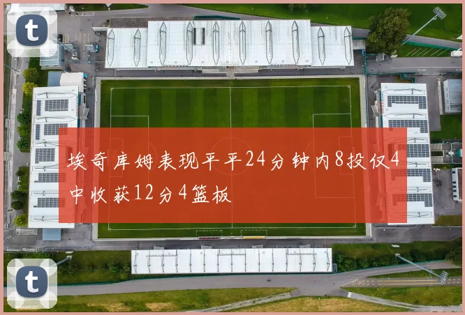 埃奇库姆表现平平24分钟内8投仅4中收获12分4篮板