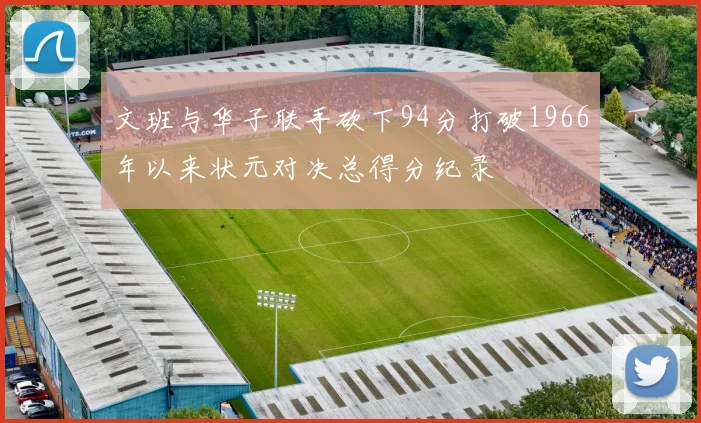 文班与华子联手砍下94分打破1966年以来状元对决总得分纪录