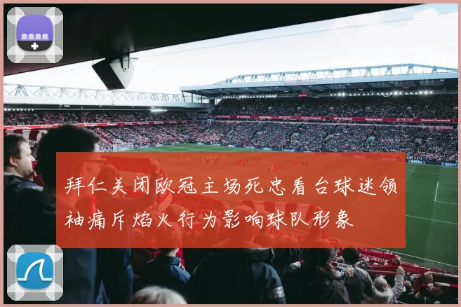 拜仁关闭欧冠主场死忠看台球迷领袖痛斥焰火行为影响球队形象