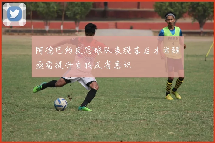 阿德巴约反思球队表现落后才觉醒亟需提升自我反省意识