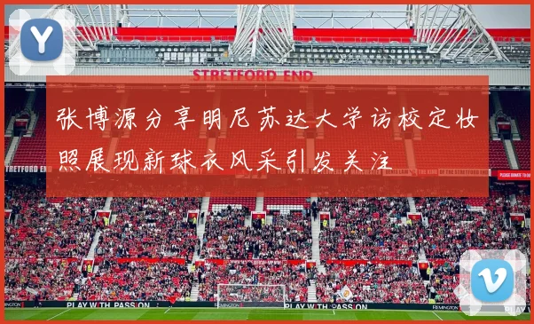 张博源分享明尼苏达大学访校定妆照展现新球衣风采引发关注