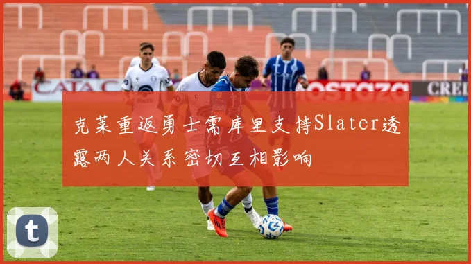 克莱重返勇士需库里支持Slater透露两人关系密切互相影响