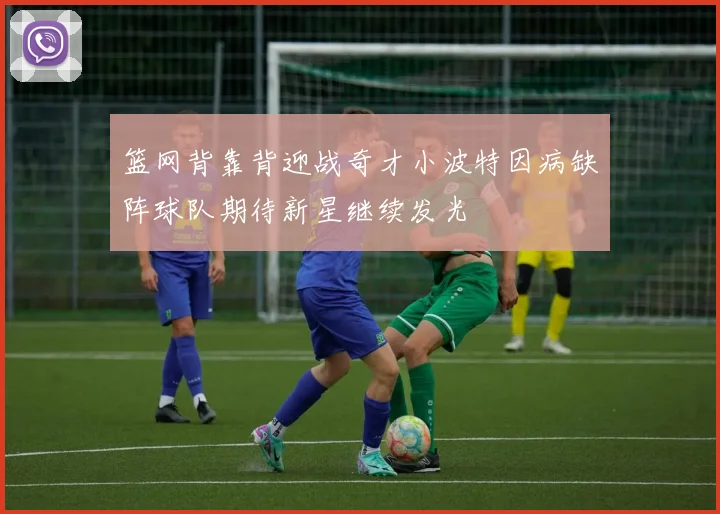 篮网背靠背迎战奇才小波特因病缺阵球队期待新星继续发光