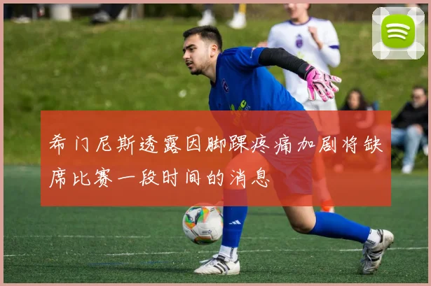 希门尼斯透露因脚踝疼痛加剧将缺席比赛一段时间的消息