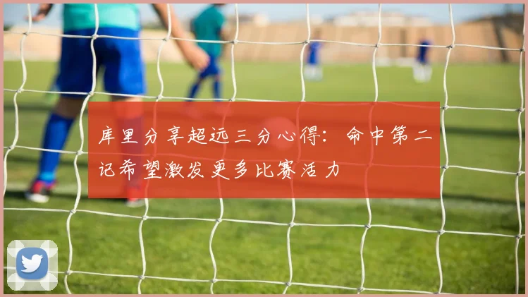 库里分享超远三分心得：命中第二记希望激发更多比赛活力