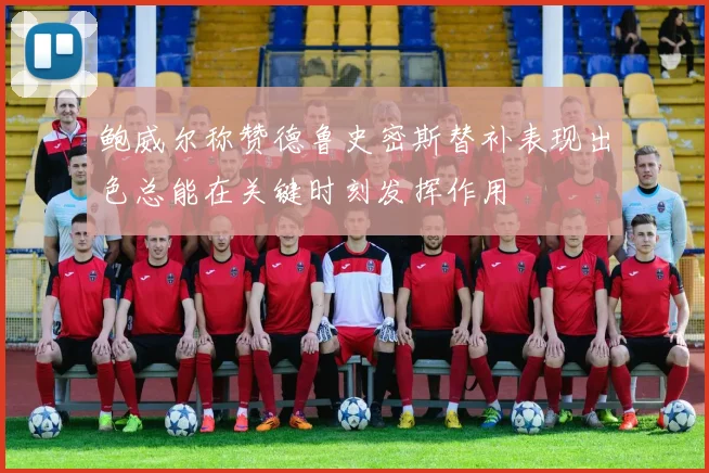 鲍威尔称赞德鲁史密斯替补表现出色总能在关键时刻发挥作用