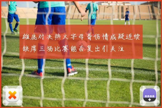雄鹿对决热火字母哥伤情成疑连续缺席三场比赛能否复出引关注