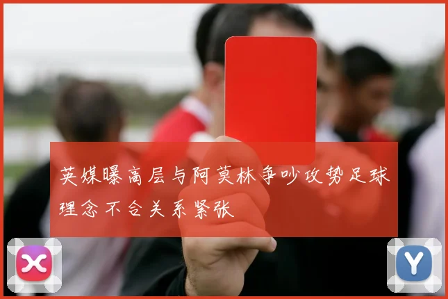 英媒曝高层与阿莫林争吵攻势足球理念不合关系紧张