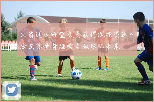 火箭通过哈登交易获得探花签选中谢泼德登哥继续贡献球队未来