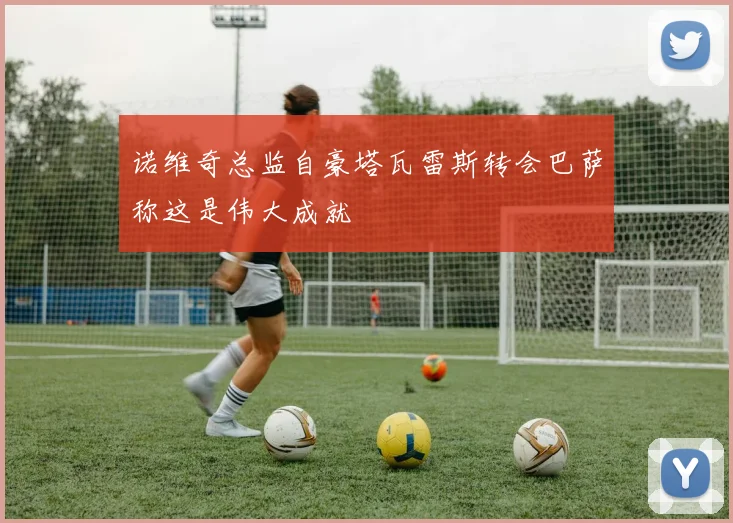 诺维奇总监自豪塔瓦雷斯转会巴萨称这是伟大成就