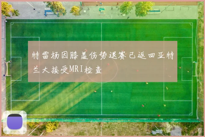 特雷杨因膝盖伤势退赛已返回亚特兰大接受MRI检查
