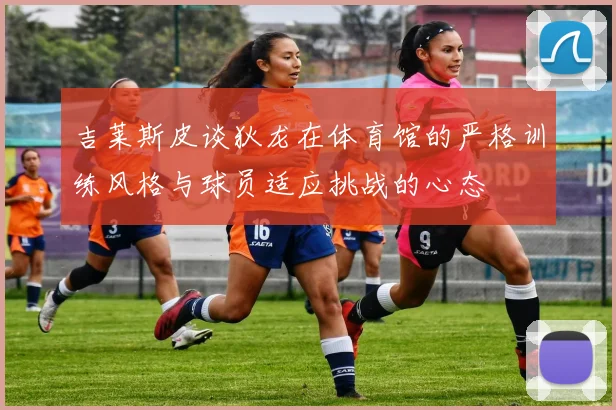 吉莱斯皮谈狄龙在体育馆的严格训练风格与球员适应挑战的心态