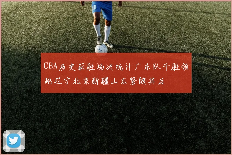 CBA历史获胜场次统计广东队千胜领跑辽宁北京新疆山东紧随其后