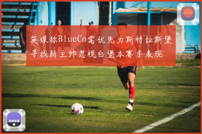 英媒称BlueCo需优先为斯特拉斯堡寻找新主帅忽视白堡本赛季表现