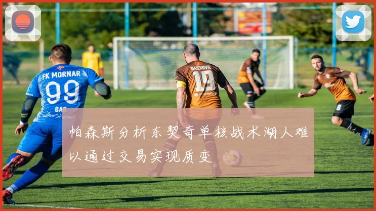 帕森斯分析东契奇单核战术湖人难以通过交易实现质变