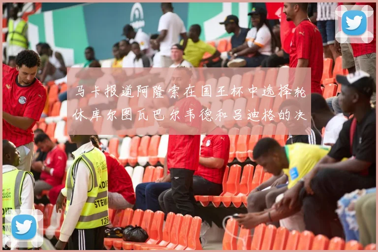 马卡报道阿隆索在国王杯中选择轮休库尔图瓦巴尔韦德和吕迪格的决定