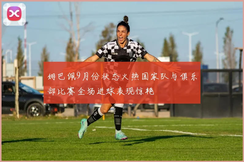 姆巴佩9月份状态火热国家队与俱乐部比赛全场进球表现惊艳