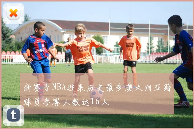 新赛季NBA迎来历史最多澳大利亚籍球员参赛人数达16人