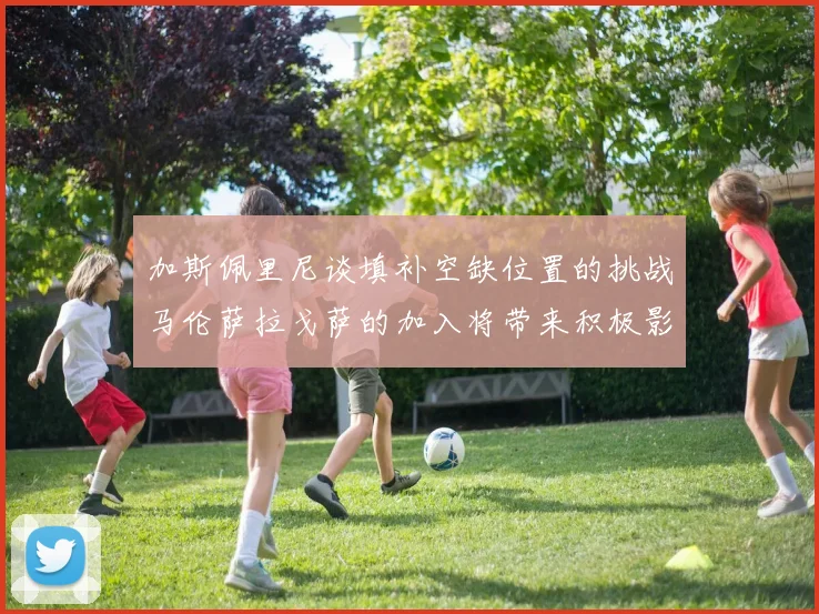加斯佩里尼谈填补空缺位置的挑战马伦萨拉戈萨的加入将带来积极影响