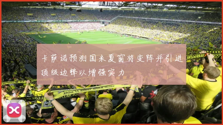 卡萨诺预测国米夏窗将变阵并引进顶级边锋以增强实力
