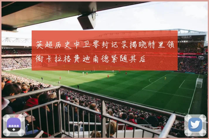 英超历史中卫零封记录揭晓特里领衔卡拉格费迪南德紧随其后