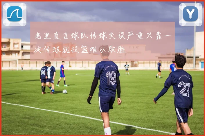 老里直言球队传球失误严重只靠一次传球就投篮难以取胜