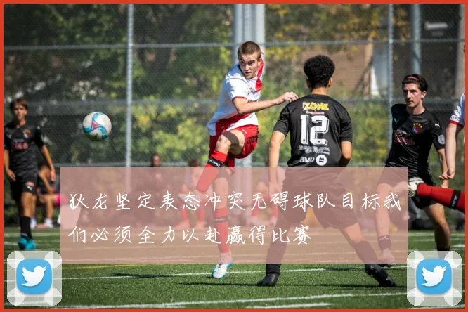 狄龙坚定表态冲突无碍球队目标我们必须全力以赴赢得比赛