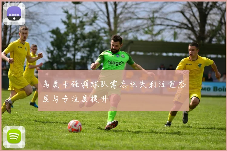 乌度卡强调球队需忘记失利注重态度与专注度提升