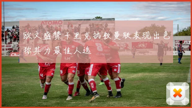欧文盛赞卡里克执教曼联表现出色称其为最佳人选