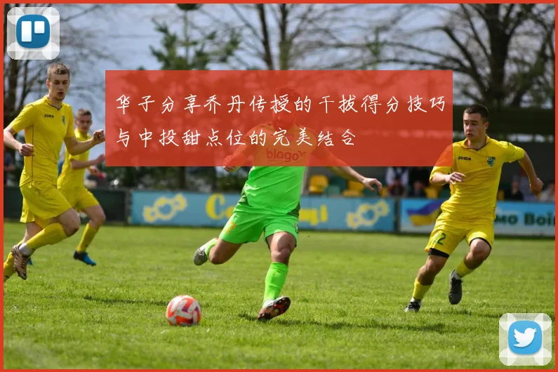华子分享乔丹传授的干拔得分技巧与中投甜点位的完美结合