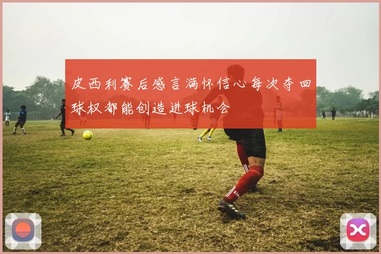 皮西利赛后感言满怀信心每次夺回球权都能创造进球机会