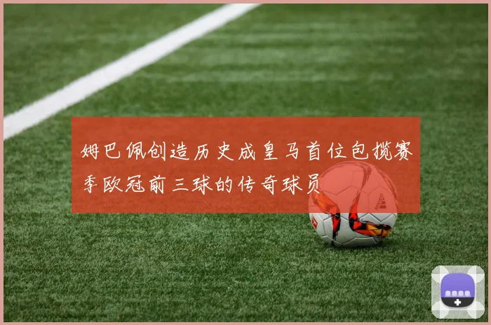 姆巴佩创造历史成皇马首位包揽赛季欧冠前三球的传奇球员