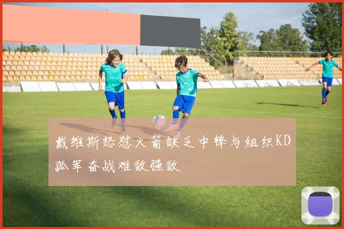 戴维斯怒怼火箭缺乏中锋与组织KD孤军奋战难敌强敌