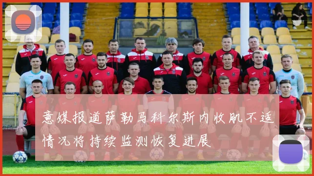 意媒报道萨勒马科尔斯内收肌不适情况将持续监测恢复进展