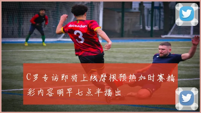 C罗专访即将上线摩根预热加时赛精彩内容明早七点半播出