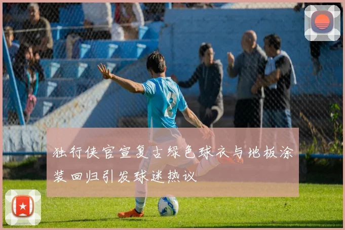 独行侠官宣复古绿色球衣与地板涂装回归引发球迷热议